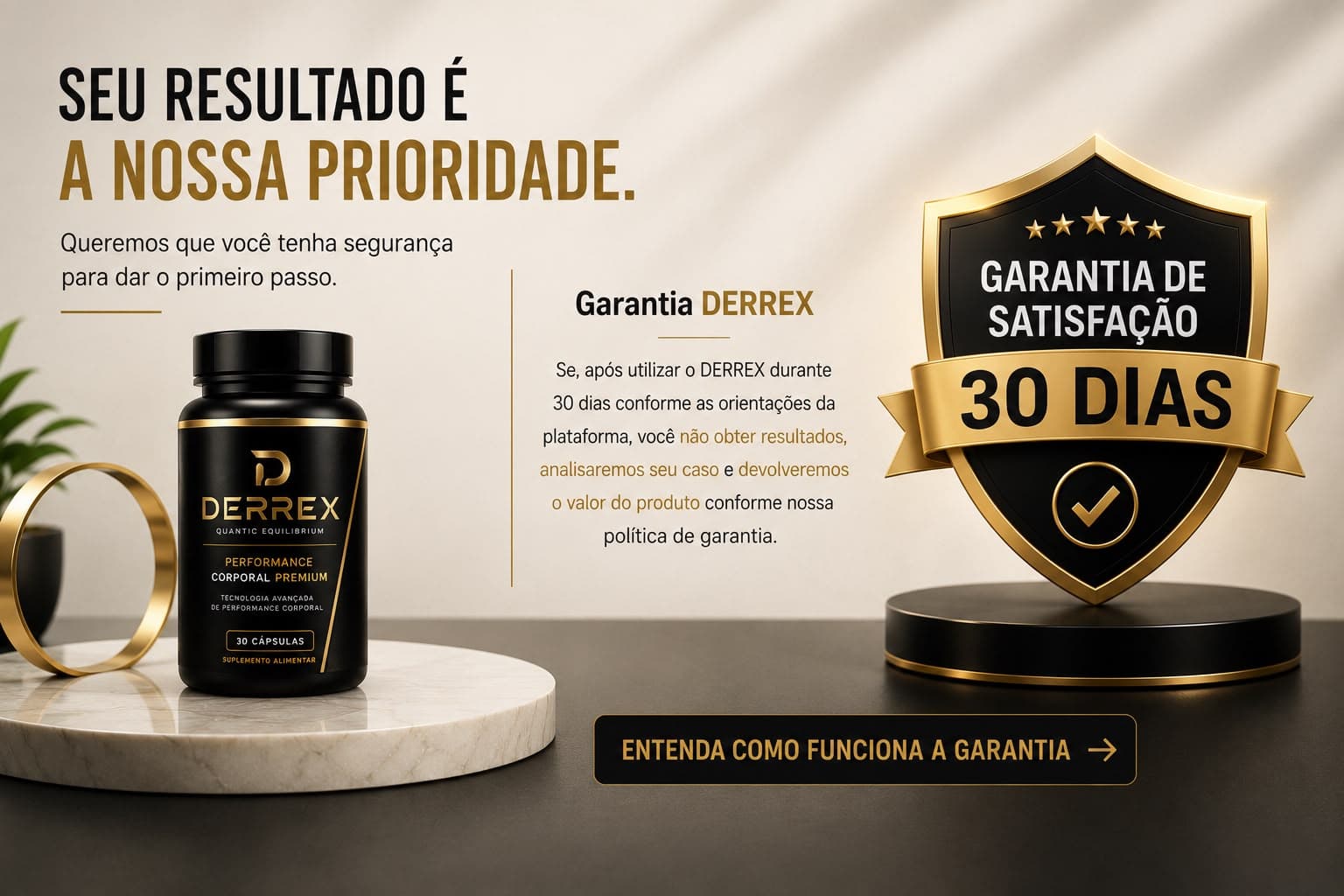 Seu resultado é a nossa prioridade. Garantia Derrex: se, após utilizar o Derrex durante 30 dias conforme as orientações da plataforma, você não obter resultados, analisaremos seu caso e devolveremos o valor do produto conforme nossa política de garantia.